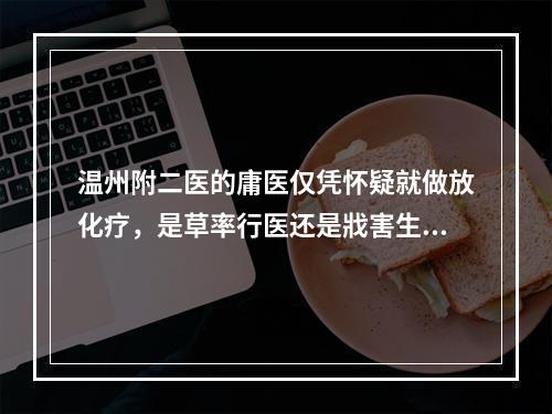 温州附二医的庸医仅凭怀疑就做放化疗，是草率行医还是戕害生命？！