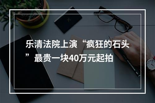 乐清法院上演“疯狂的石头”最贵一块40万元起拍