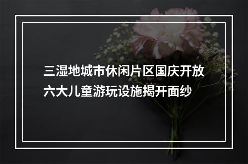 三湿地城市休闲片区国庆开放六大儿童游玩设施揭开面纱
