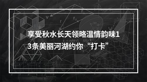 享受秋水长天领略温情韵味13条美丽河湖约你“打卡”