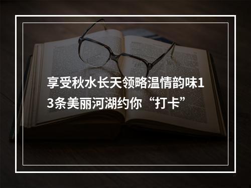 享受秋水长天领略温情韵味13条美丽河湖约你“打卡”