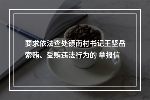 要求依法查处镇南村书记王坚岳索贿、受贿违法行为的 举报信