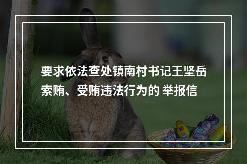 要求依法查处镇南村书记王坚岳索贿、受贿违法行为的 举报信