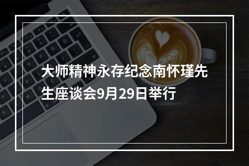 大师精神永存纪念南怀瑾先生座谈会9月29日举行