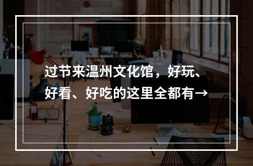 过节来温州文化馆，好玩、好看、好吃的这里全都有→
