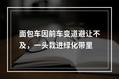 面包车因前车变道避让不及，一头栽进绿化带里