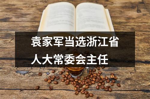 袁家军当选浙江省人大常委会主任