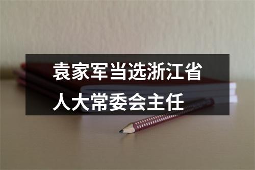 袁家军当选浙江省人大常委会主任