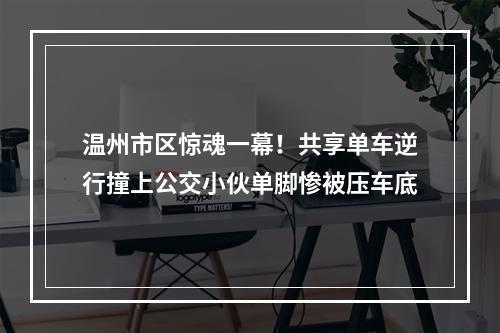 温州市区惊魂一幕！共享单车逆行撞上公交小伙单脚惨被压车底