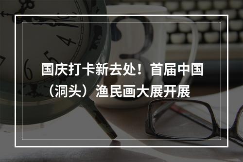 国庆打卡新去处！首届中国（洞头）渔民画大展开展