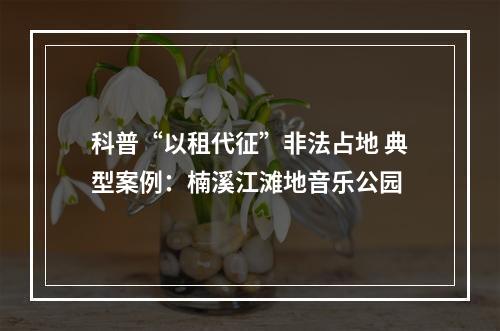科普“以租代征”非法占地 典型案例：楠溪江滩地音乐公园