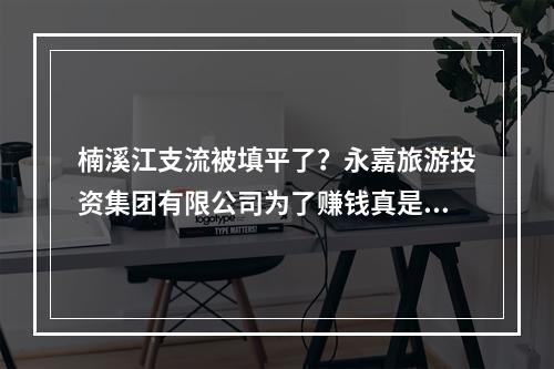 楠溪江支流被填平了？永嘉旅游投资集团有限公司为了赚钱真是什么事都干得出来啊！