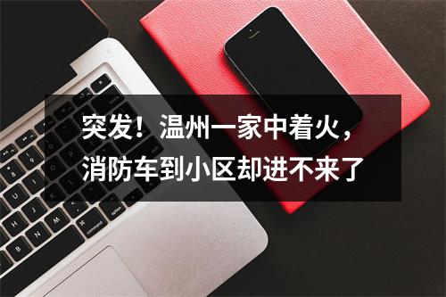 突发！温州一家中着火，消防车到小区却进不来了