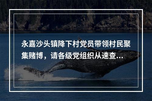 永嘉沙头镇降下村党员带领村民聚集赌博，请各级党组织从速查处
