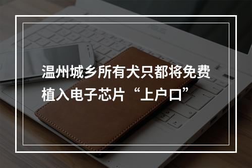 温州城乡所有犬只都将免费植入电子芯片“上户口”