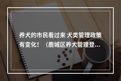 养犬的市民看过来 犬类管理政策有变化！（鹿城区养犬管理登记定点机构名单公示）
