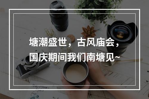 塘潮盛世，古风庙会，国庆期间我们南塘见~