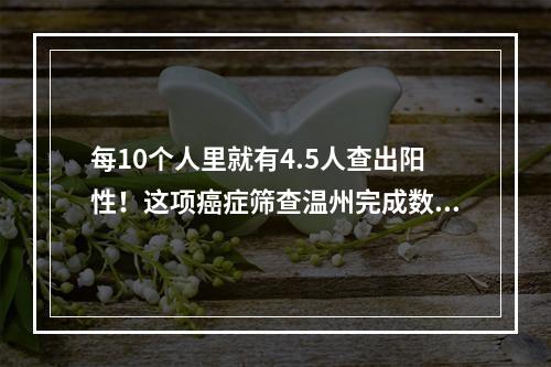 每10个人里就有4.5人查出阳性！这项癌症筛查温州完成数居全省“榜首”