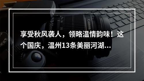 享受秋风袭人，领略温情韵味！这个国庆，温州13条美丽河湖约你打卡