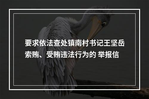 要求依法查处镇南村书记王坚岳索贿、受贿违法行为的 举报信