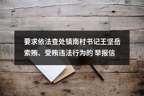要求依法查处镇南村书记王坚岳索贿、受贿违法行为的 举报信