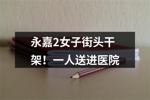 永嘉2女子街头干架！一人送进医院