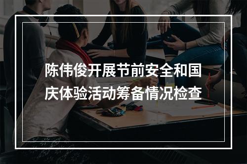 陈伟俊开展节前安全和国庆体验活动筹备情况检查