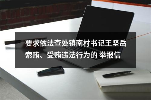 要求依法查处镇南村书记王坚岳索贿、受贿违法行为的 举报信