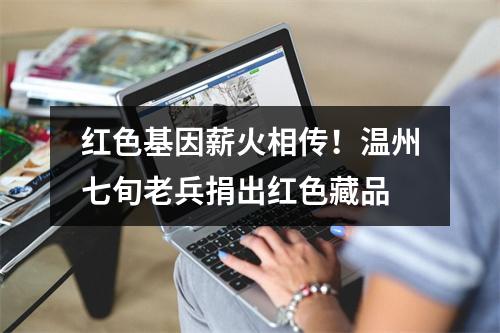 红色基因薪火相传！温州七旬老兵捐出红色藏品