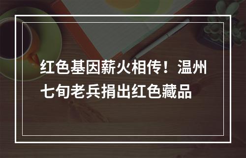 红色基因薪火相传！温州七旬老兵捐出红色藏品