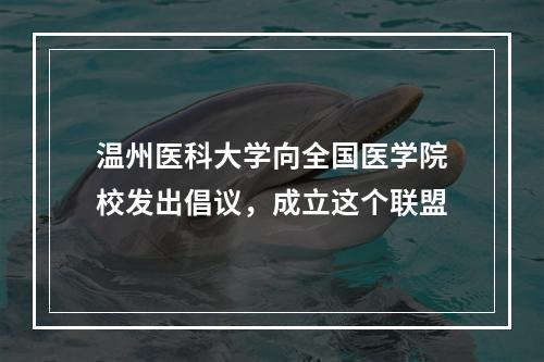 温州医科大学向全国医学院校发出倡议，成立这个联盟