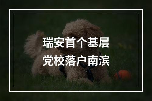 瑞安首个基层党校落户南滨