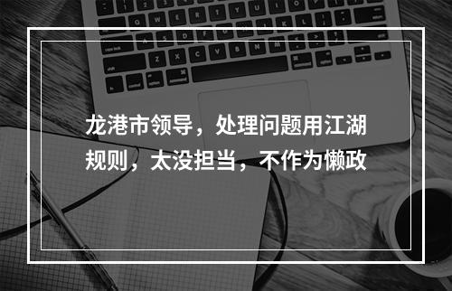 龙港市领导，处理问题用江湖规则，太没担当，不作为懒政