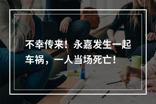 不幸传来！永嘉发生一起车祸，一人当场死亡！