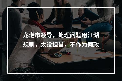 龙港市领导，处理问题用江湖规则，太没担当，不作为懒政