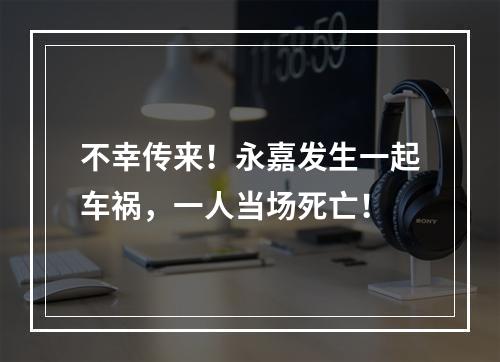 不幸传来！永嘉发生一起车祸，一人当场死亡！