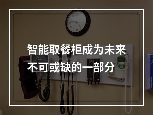 智能取餐柜成为未来不可或缺的一部分