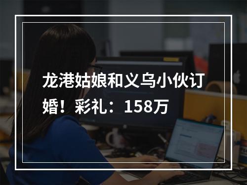 龙港姑娘和义乌小伙订婚！彩礼：158万