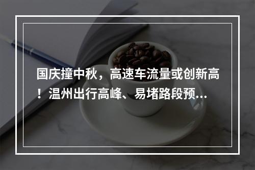 国庆撞中秋，高速车流量或创新高！温州出行高峰、易堵路段预判来了→