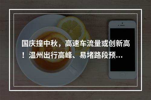 国庆撞中秋，高速车流量或创新高！温州出行高峰、易堵路段预判来了→