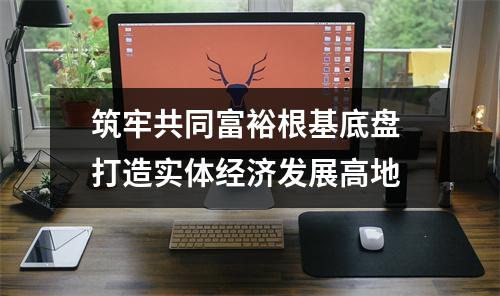 筑牢共同富裕根基底盘 打造实体经济发展高地