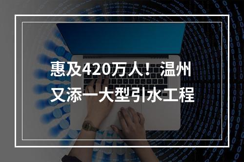 惠及420万人！温州又添一大型引水工程