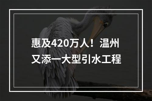惠及420万人！温州又添一大型引水工程