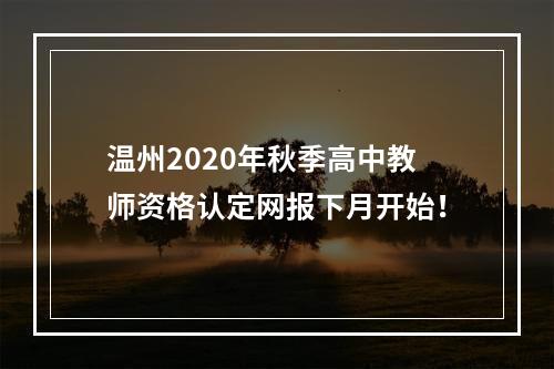 温州2020年秋季高中教师资格认定网报下月开始！
