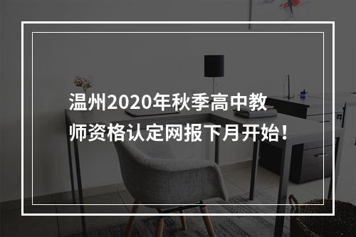 温州2020年秋季高中教师资格认定网报下月开始！