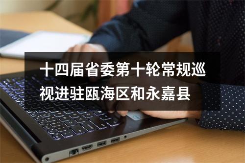 十四届省委第十轮常规巡视进驻瓯海区和永嘉县