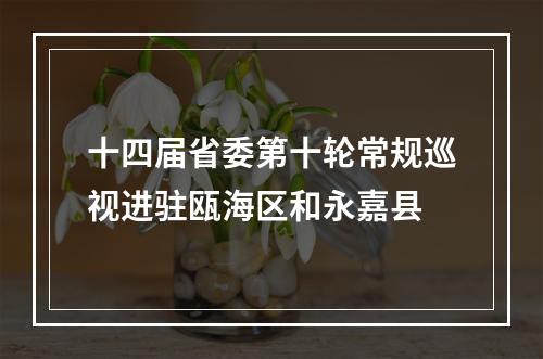 十四届省委第十轮常规巡视进驻瓯海区和永嘉县