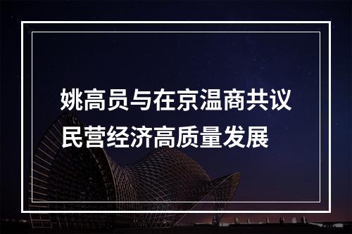 姚高员与在京温商共议民营经济高质量发展