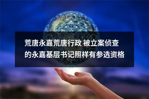 荒唐永嘉荒唐行政 被立案侦查的永嘉基层书记照样有参选资格