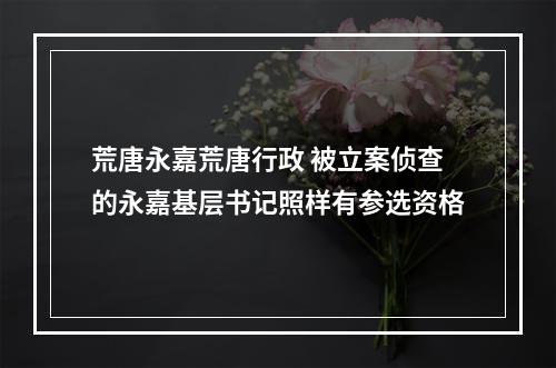 荒唐永嘉荒唐行政 被立案侦查的永嘉基层书记照样有参选资格